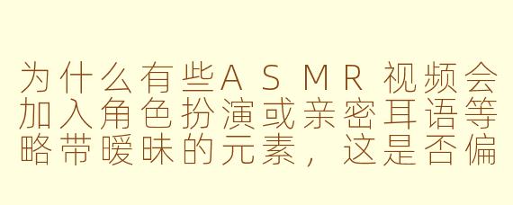 为什么有些ASMR视频会加入角色扮演或亲密耳语等略带暧昧的元素，这是否偏离了ASMR放松的初衷？