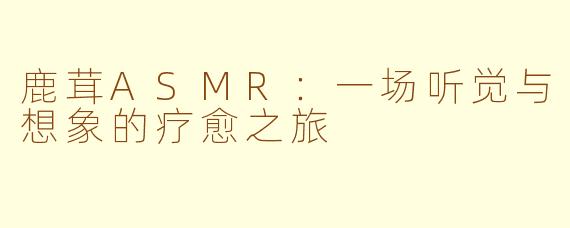 鹿茸ASMR：一场听觉与想象的疗愈之旅