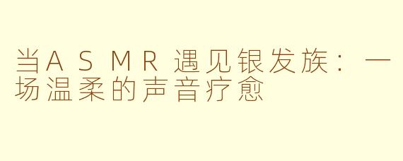 当ASMR遇见银发族：一场温柔的声音疗愈
