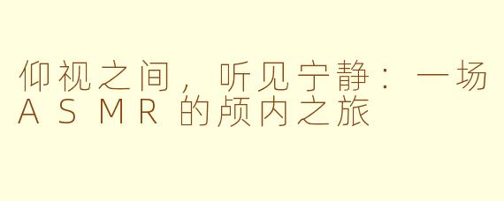 仰视之间,听见宁静:一场ASMR的颅内之旅