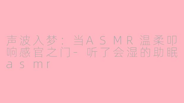 声波入梦：当ASMR温柔叩响感官之门-听了会湿的助眠asmr