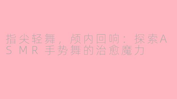 指尖轻舞，颅内回响：探索ASMR手势舞的治愈魔力