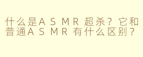 什么是ASMR超杀?它和普通ASMR有什么区别?