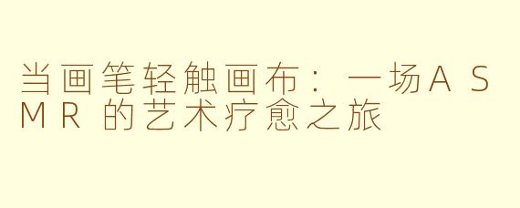 当画笔轻触画布：一场ASMR的艺术疗愈之旅