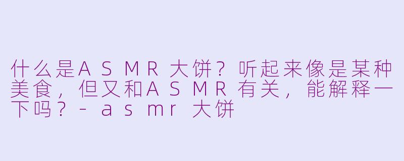 什么是ASMR大饼？听起来像是某种美食，但又和ASMR有关，能解释一下吗？-asmr大饼
