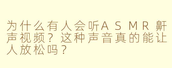 为什么有人会听ASMR鼾声视频？这种声音真的能让人放松吗？