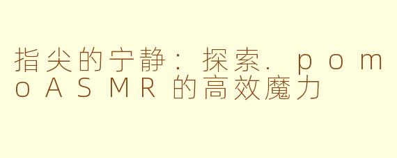 指尖的宁静：探索.pomoASMR的高效魔力