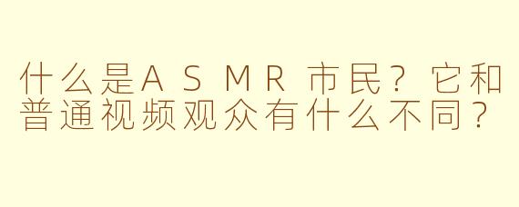 什么是ASMR市民?它和普通视频观众有什么不同?