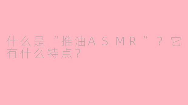 什么是“推油ASMR”？它有什么特点？
