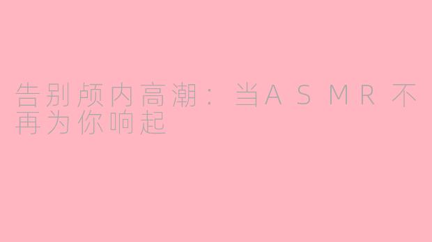 告别颅内高潮：当ASMR不再为你响起