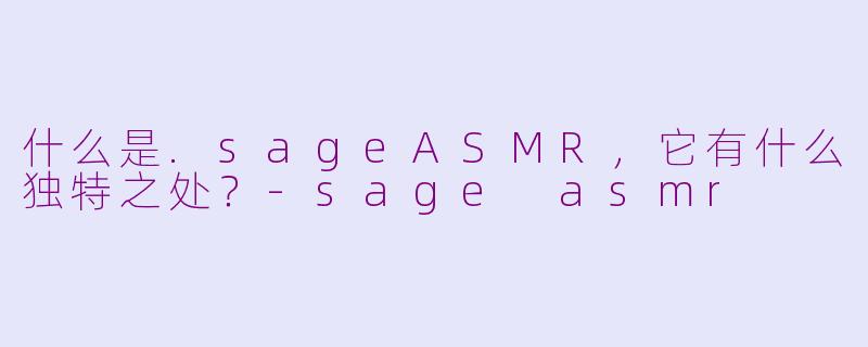什么是.sageASMR，它有什么独特之处？-sage asmr