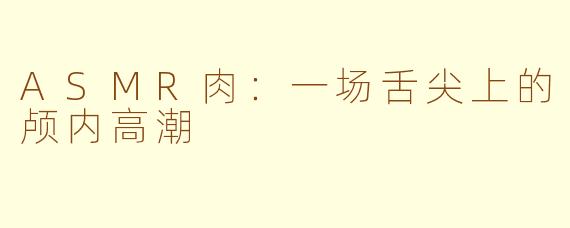 ASMR肉：一场舌尖上的颅内高潮