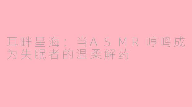 耳畔星海：当ASMR哼鸣成为失眠者的温柔解药