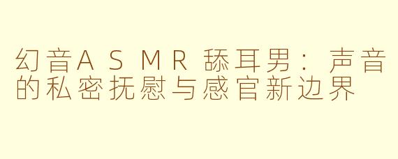 幻音ASMR舔耳男:声音的私密抚慰与感官新边界