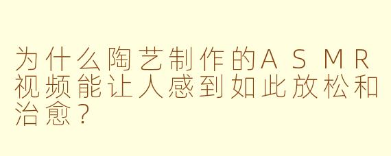 为什么陶艺制作的ASMR视频能让人感到如此放松和治愈？