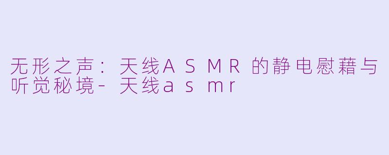 无形之声：天线ASMR的静电慰藉与听觉秘境-天线asmr