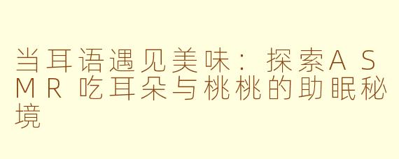 当耳语遇见美味：探索ASMR吃耳朵与桃桃的助眠秘境