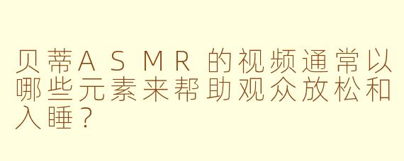 贝蒂ASMR的视频通常以哪些元素来帮助观众放松和入睡？