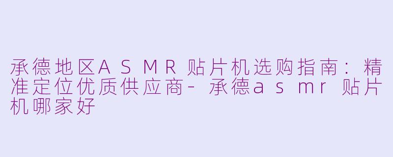 承德地区ASMR贴片机选购指南：精准定位优质供应商-承德asmr贴片机哪家好