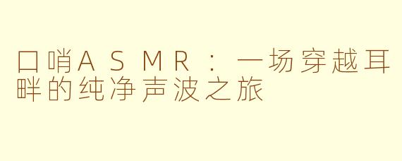 口哨ASMR：一场穿越耳畔的纯净声波之旅