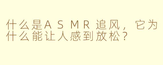 什么是ASMR追风，它为什么能让人感到放松？