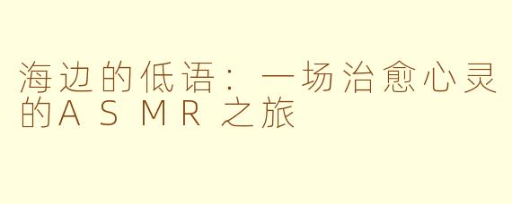 海边的低语：一场治愈心灵的ASMR之旅