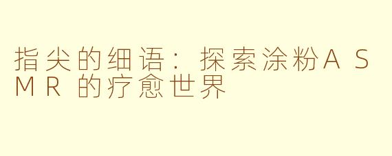 指尖的细语:探索涂粉ASMR的疗愈世界