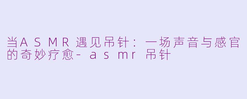 当ASMR遇见吊针：一场声音与感官的奇妙疗愈-asmr吊针