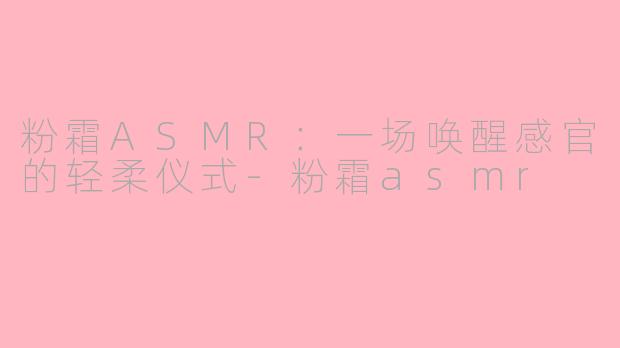 粉霜ASMR：一场唤醒感官的轻柔仪式-粉霜asmr