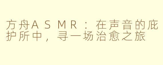 方舟ASMR：在声音的庇护所中，寻一场治愈之旅
