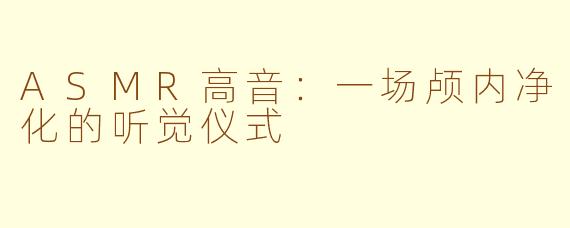 ASMR高音:一场颅内净化的听觉仪式