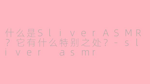 什么是SliverASMR？它有什么特别之处？-sliver asmr