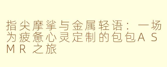 指尖摩挲与金属轻语：一场为疲惫心灵定制的包包ASMR之旅