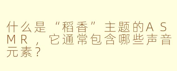 什么是“稻香”主题的ASMR,它通常包含哪些声音元素?