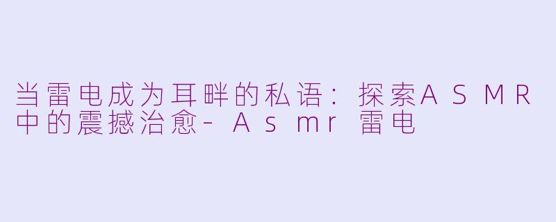 当雷电成为耳畔的私语:探索ASMR中的震撼治愈