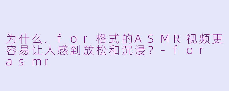 为什么.for格式的ASMR视频更容易让人感到放松和沉浸?-for asmr