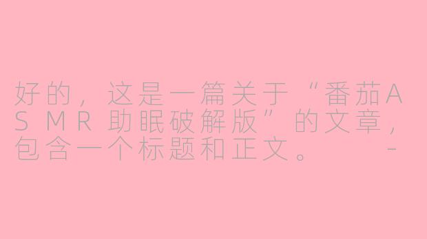 好的，这是一篇关于“番茄ASMR助眠破解版”的文章，包含一个标题和正文。

---



警惕“番茄ASMR助眠破解版”：便捷背后的陷阱与风险-番茄asmr助眠破解版