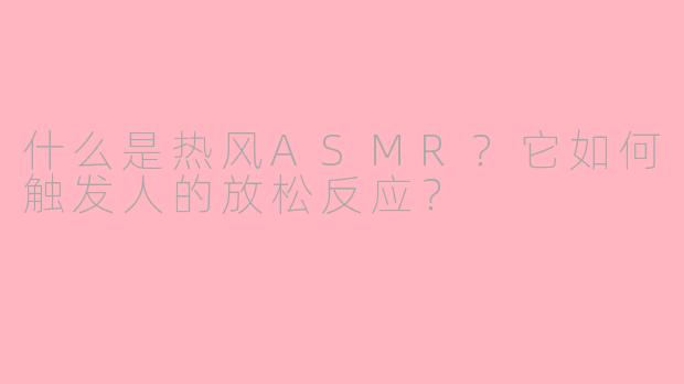 什么是热风ASMR？它如何触发人的放松反应？