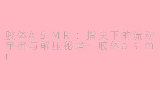 胶体ASMR：指尖下的流动宇宙与解压秘境-胶体asmr
