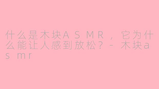什么是木块ASMR，它为什么能让人感到放松？-木块asmr