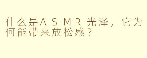 什么是ASMR光泽,它为何能带来放松感?