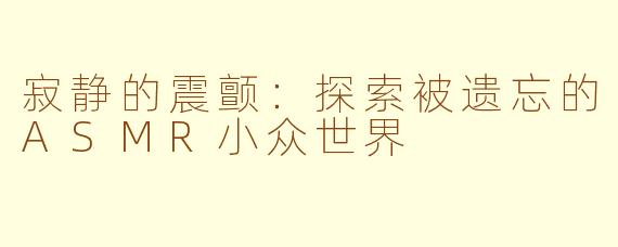寂静的震颤：探索被遗忘的ASMR小众世界