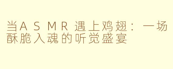 当ASMR遇上鸡翅:一场酥脆入魂的听觉盛宴