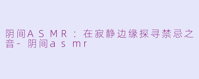 阴间ASMR：在寂静边缘探寻禁忌之音-阴间asmr