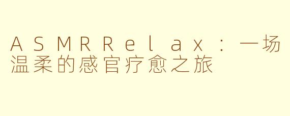 ASMRRelax：一场温柔的感官疗愈之旅