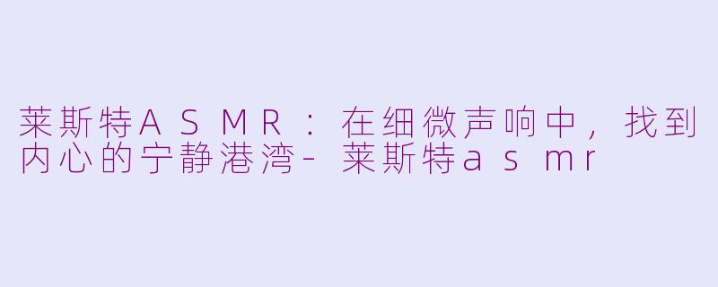 莱斯特ASMR：在细微声响中，找到内心的宁静港湾-莱斯特asmr