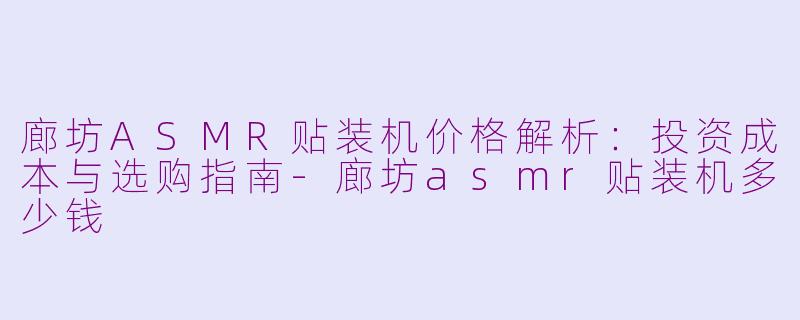 廊坊ASMR贴装机价格解析：投资成本与选购指南-廊坊asmr贴装机多少钱