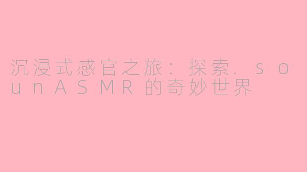 沉浸式感官之旅：探索.sounASMR的奇妙世界