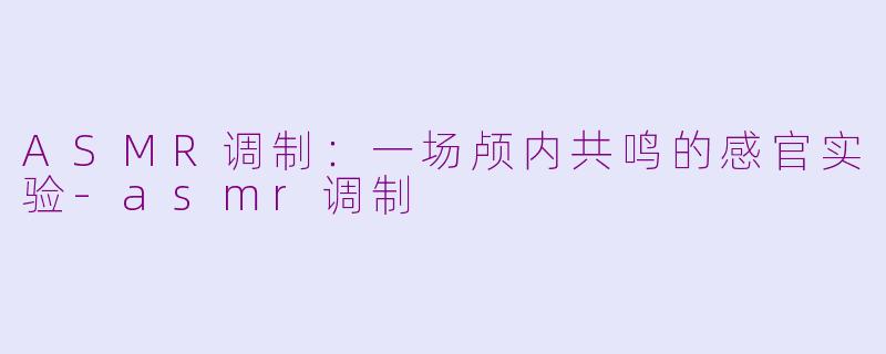 ASMR调制:一场颅内共鸣的感官实验-asmr调制