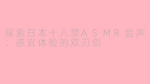 探索日本十八禁ASMR音声：感官体验的双刃剑